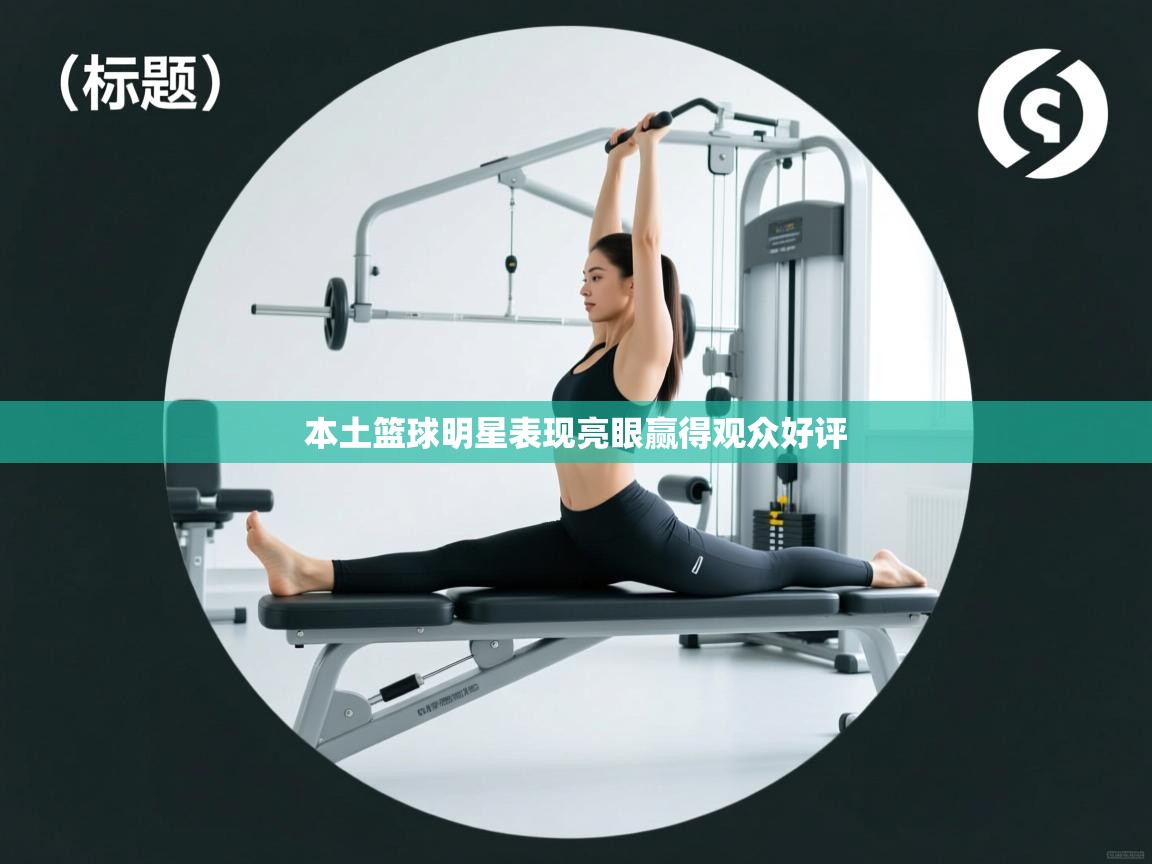 本土篮球明星表现亮眼赢得观众好评  第1张